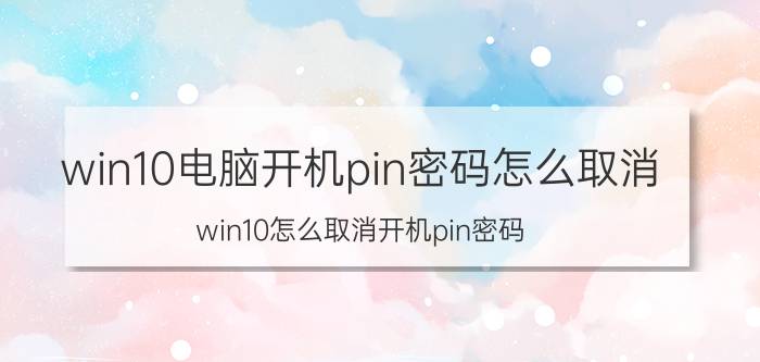 win10电脑开机pin密码怎么取消 win10怎么取消开机pin密码？